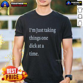 Alt Text: Hot I'm Just Taking Things One Dick At A Time Meme T-Shirt featuring humorous graphic design and bold text.