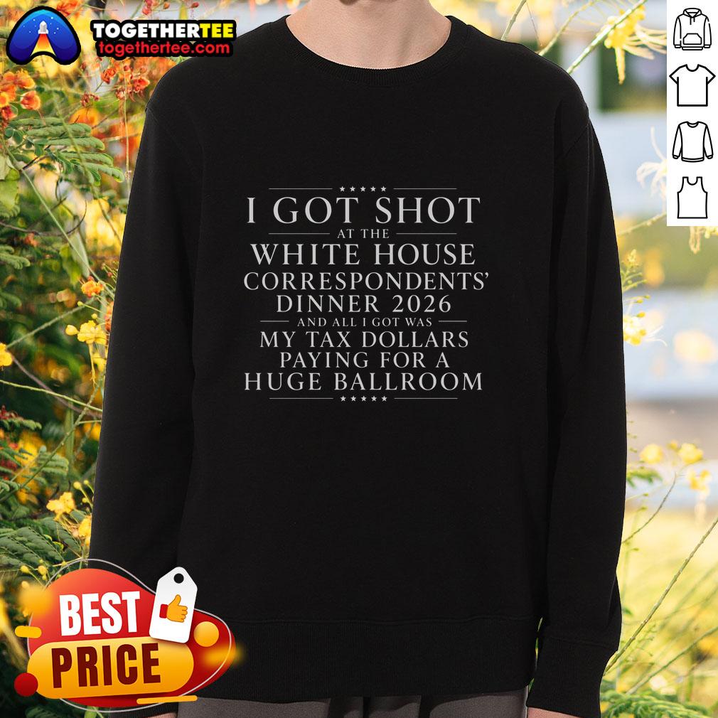 Alt Text: Original I Got Shot at the White House Dinner sweatshirt, humorously highlighting tax dollars for a ballroom event.