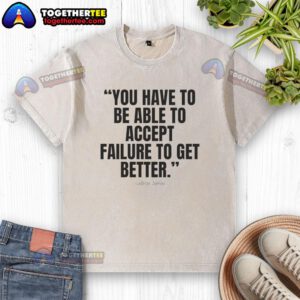 LeBron James 'You Have To Be Able To Accept Failure' washed t-shirt, showcasing a motivational quote for basketball fans.