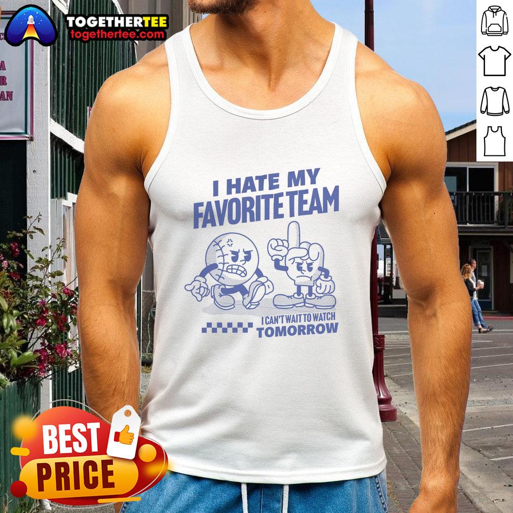 Good I Hate My Favorite Team I Can't Wait To Watch Tomorrow tank top featuring a bold graphic design for sports fans.