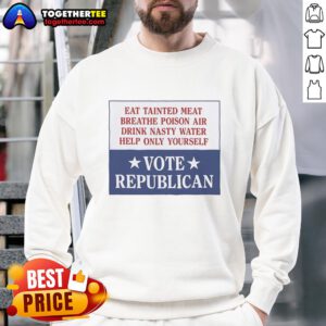 Original Eat Tainted Meat Breathe Poison Air Drink Nasty Water Help Only Yourself Vote Republican Sweatshirt design