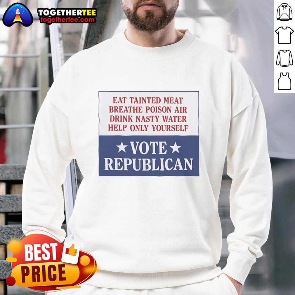 Original Eat Tainted Meat Breathe Poison Air Drink Nasty Water Help Only Yourself Vote Republican Sweatshirt design