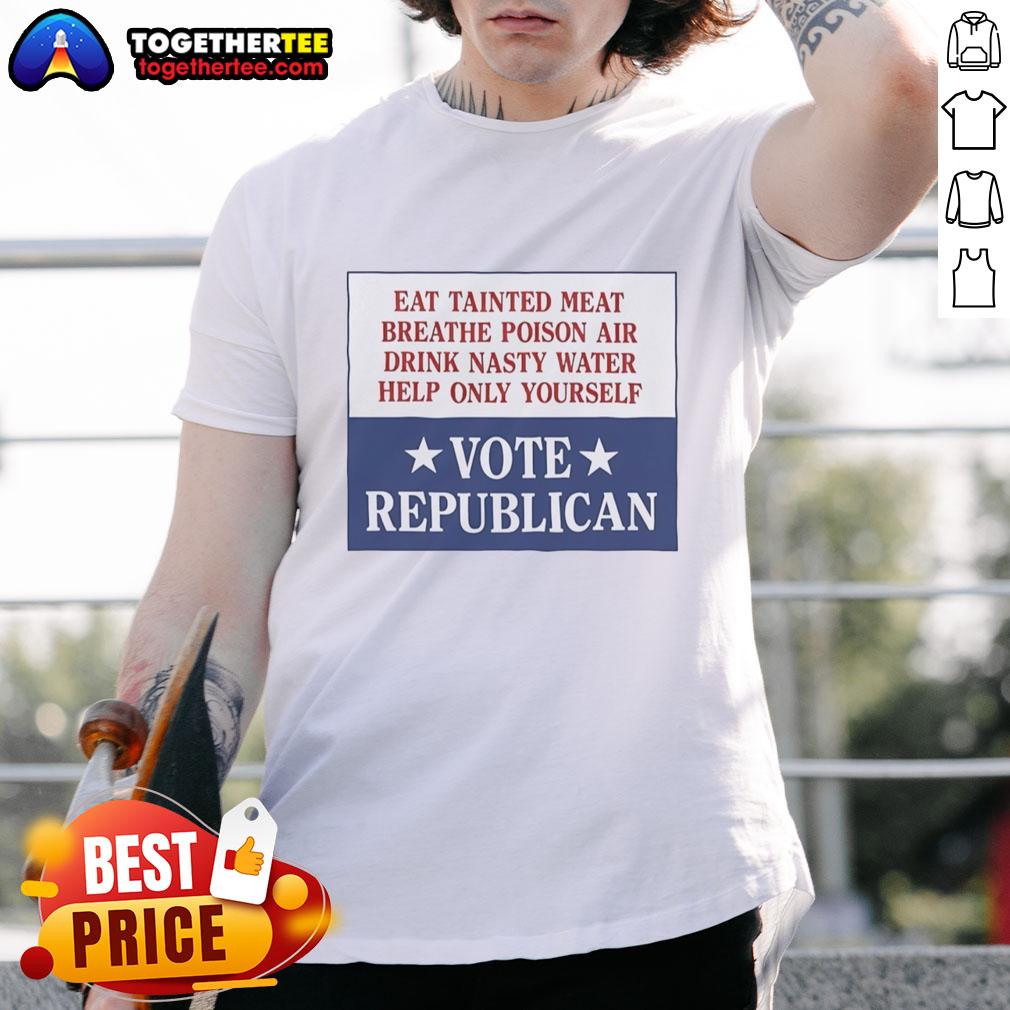 Original Eat Tainted Meat Breathe Poison Air Drink Nasty Water Help Only Yourself Vote Republican T-Shirt design
