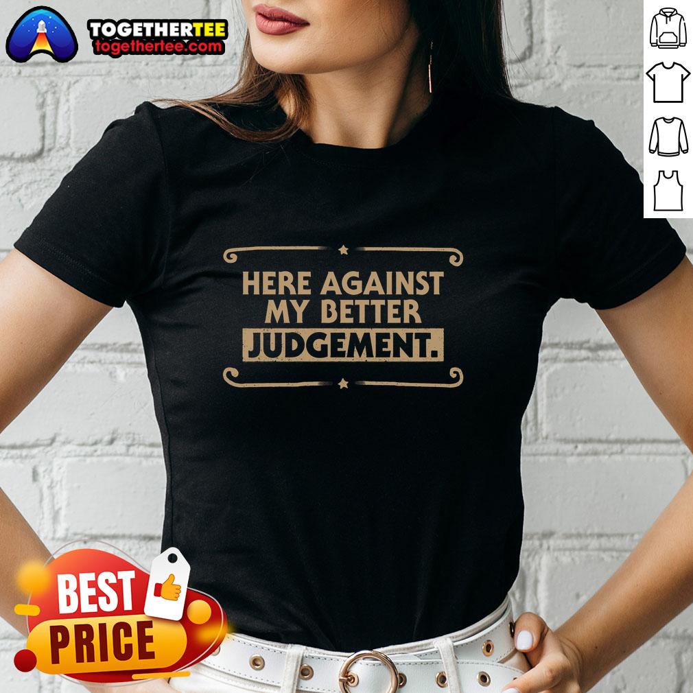 Pretty Here Against My Better Judgement ladies tee featuring stylish design and comfortable fit for casual wear.