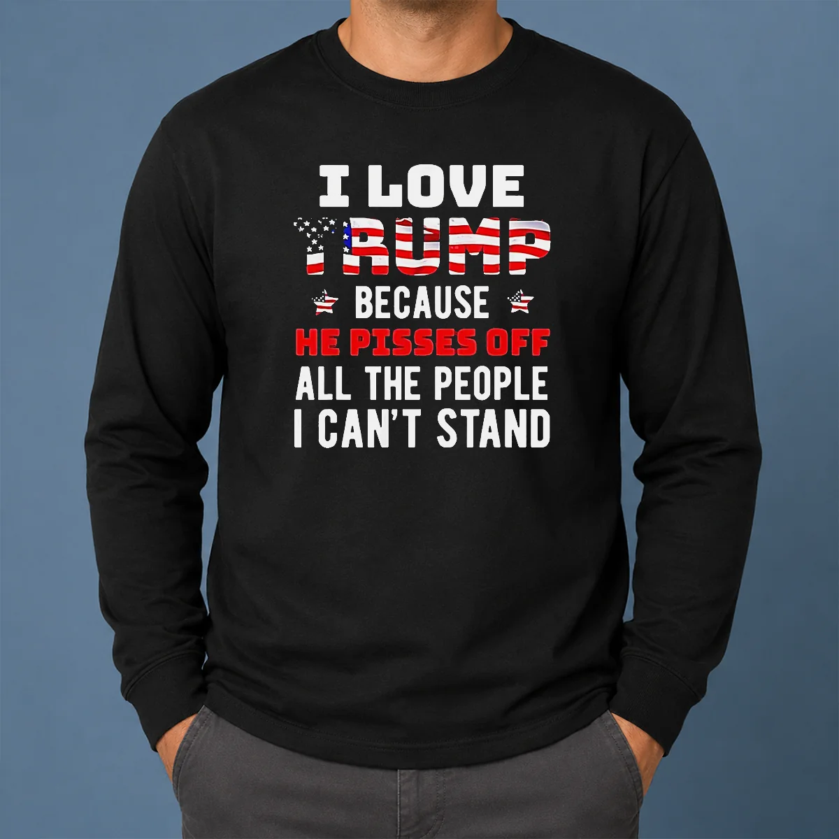 Funny Donald Trump American Flag I Love Because He Pisses Off All The People I Can'T Stand Long Sleeve Shirt Funny Donald Trump American Flag I Love Because He Pisses Off All The People I Can'T Stand Long Sleeve Shirt