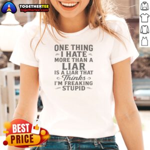 Funny Hot One Thing I Hate More Than A Liar Is A Liar That Thinks Ladies Shirt