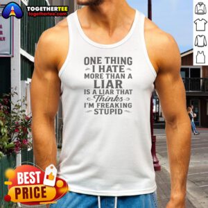 Funny Hot One Thing I Hate More Than A Liar Is A Liar That Thinks Tank Top