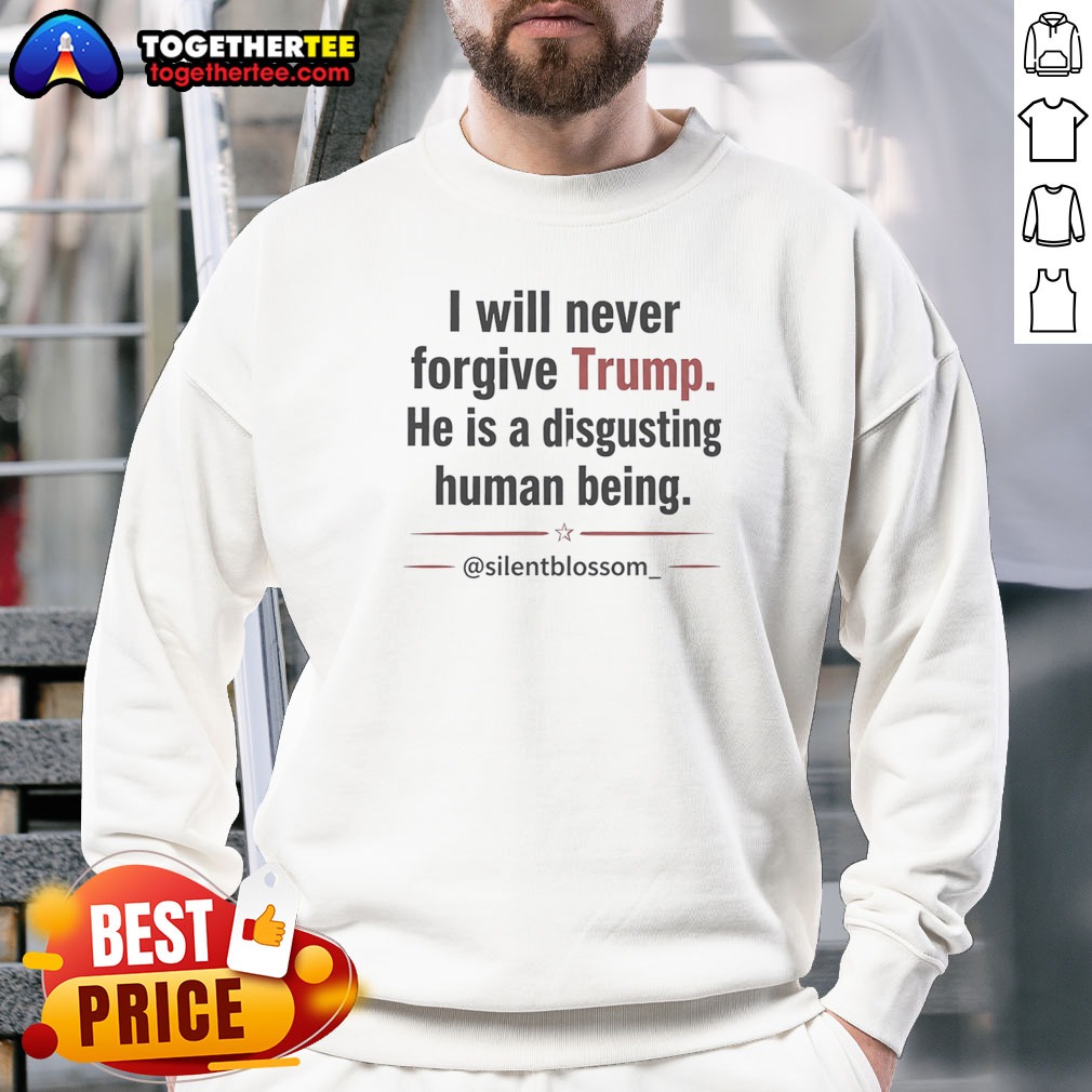 Funny I Will Never Forgive Trump He Is A Disgusting Human Being Silentblossom Shirt on Sweatshirt Funny I Will Never Forgive Trump He Is A Disgusting Human Being Silentblossom Shirt shown as a sweatshirt preview