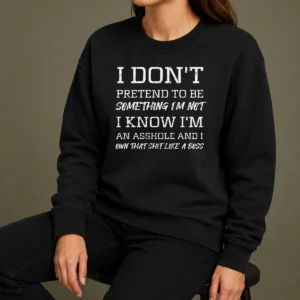 Good I Don'T Pretend To Be Something I'M Not I Know I'M An Asshole And I Own That Shit Like A Boss Sweater