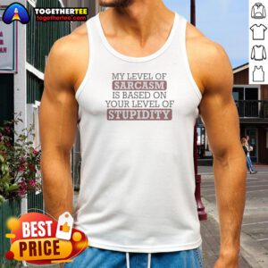 Good My Level Of Sacasm Is Based On Your Level Of Stupidity Tank Top