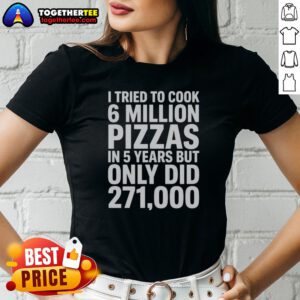 Hot I Tried To Cook 6 Million Pizzas In 5 Years But Only Did Ladies Shirt