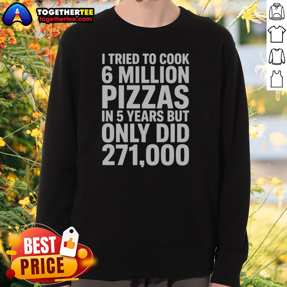 hot-i-tried-to-cook-6-million-pizzas-in-5-years-but-only-did-sweatshirt Hot I Tried To Cook 6 Million Pizzas In 5 Years But Only Did Sweatshirt