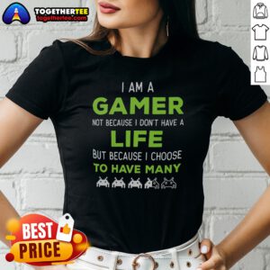 Nice I Am A Gamer Not Because I Do Not Have A Life But Because I Choose To Have Many Ladies Shirt