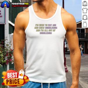 Nice Im Here To Eat Ass And Chew Bubblegum Out Of Gum Tank Top