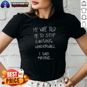Nice My Wife Told Me To Stop Singing Wonderwall I Said Maybe Text Ladies Shirt