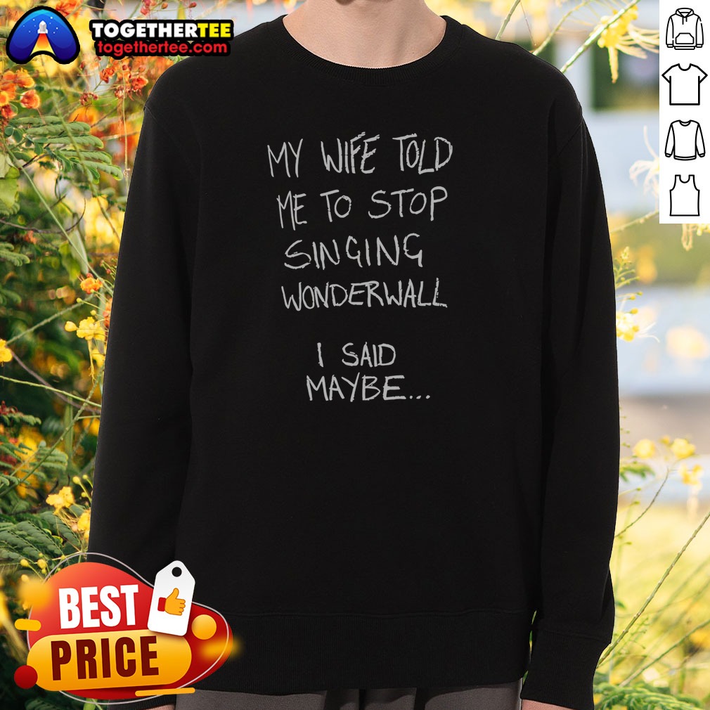 Nice My Wife Told Me To Stop Singing Wonderwall I Said Maybe Text Sweatshirt Nice My Wife Told Me To Stop Singing Wonderwall I Said Maybe Text Sweatshirt