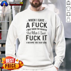 Nice When I Gave A Fck I Was Taken For Granted But When I Said Fck It I Become The Bad Girl Sweatshirt on sweatshirt