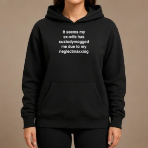 Pretty It Seems My Ex Wife Has Custodymogged Me Due To My Neglectmaxxing Hoodie