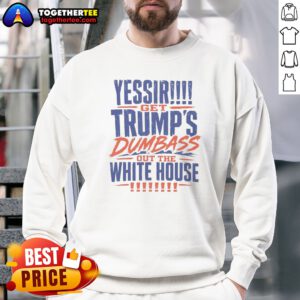 Pretty Yessir Get Trump'S Dumbass Out The White House Sweatshirt on sweatshirt