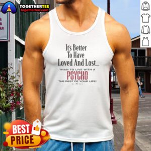 Top Its Better To Have Loved And Lost Than To Live With A Psycho Big Dogs Tank top displayed on a neutral background