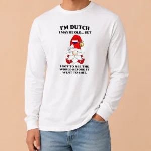 Nice Hot Dutch Gnome I Am Dutch I May Be Old But I Got To See The World Before It Went To Long Sleeve Shirt