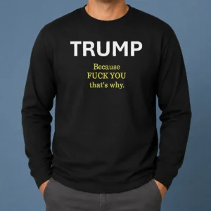 Nice Trump Because Fuck You That'S Why Political Long Sleeve Shirt