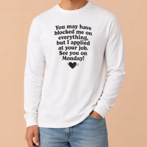 Official You May Have Blocked Me On Everything But I Applied At Your Job Long Sleeve Shirt